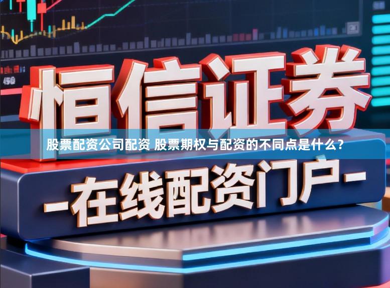 股票配资公司配资 股票期权与配资的不同点是什么？