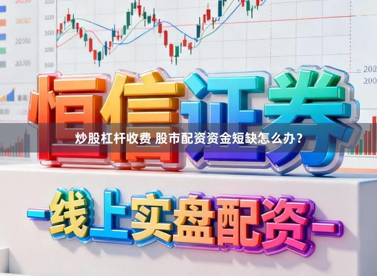 炒股杠杆收费 股市配资资金短缺怎么办?