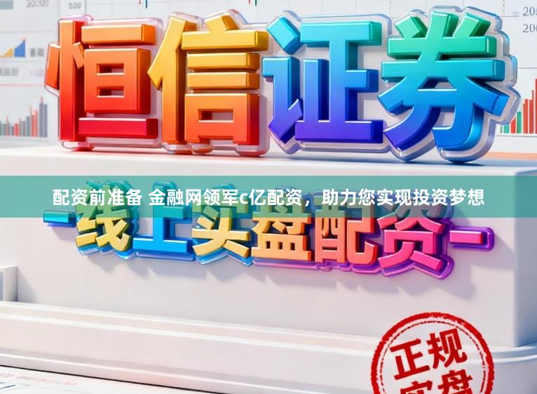 配资前准备 金融网领军c亿配资，助力您实现投资梦想