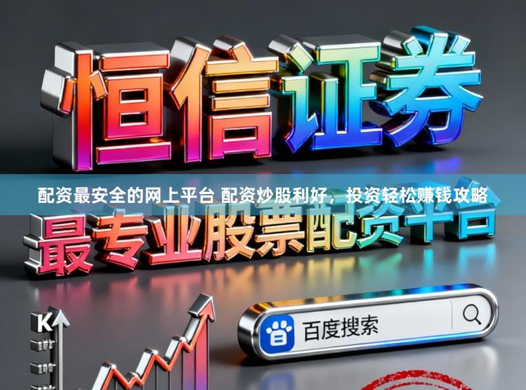配资最安全的网上平台 配资炒股利好，投资轻松赚钱攻略