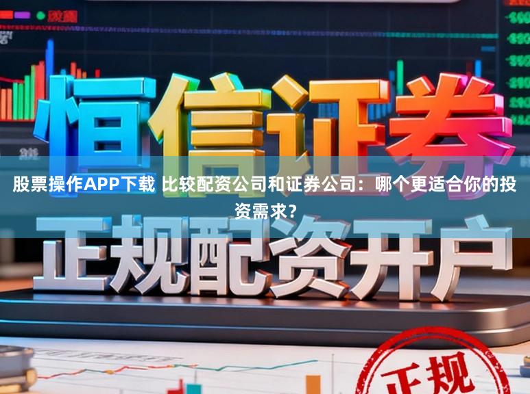 股票操作APP下载 比较配资公司和证券公司：哪个更适合你的投资需求？