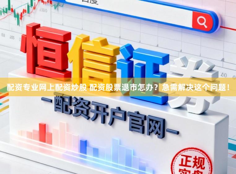 配资专业网上配资炒股 配资股票退市怎办？急需解决这个问题！