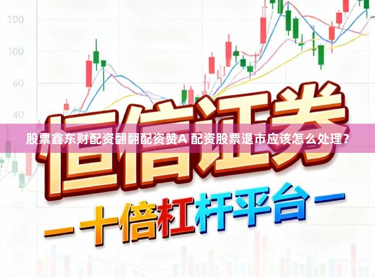 股票鑫东财配资翻翻配资赞A 配资股票退市应该怎么处理？