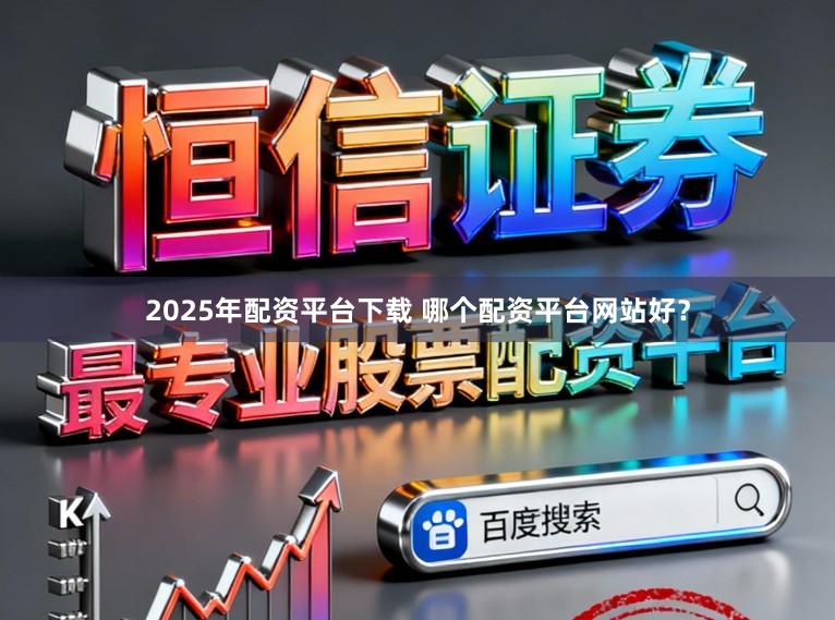 2025年配资平台下载 哪个配资平台网站好？
