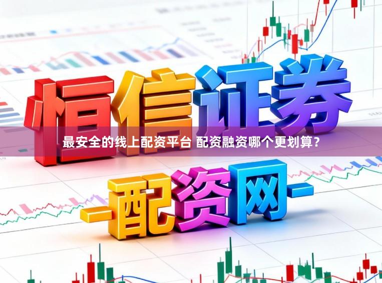 最安全的线上配资平台 配资融资哪个更划算？