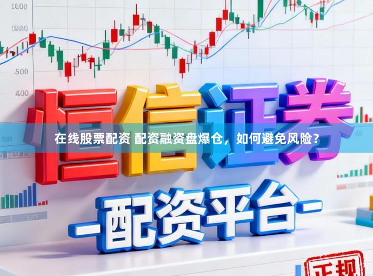 在线股票配资 配资融资盘爆仓，如何避免风险？
