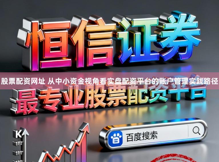 股票配资网址 从中小资金视角看实盘配资平台的账户管理实践路径