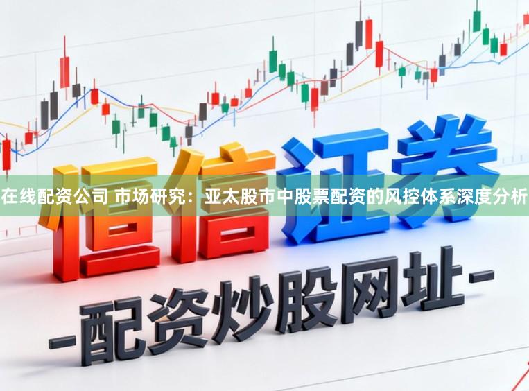 在线配资公司 市场研究：亚太股市中股票配资的风控体系深度分析