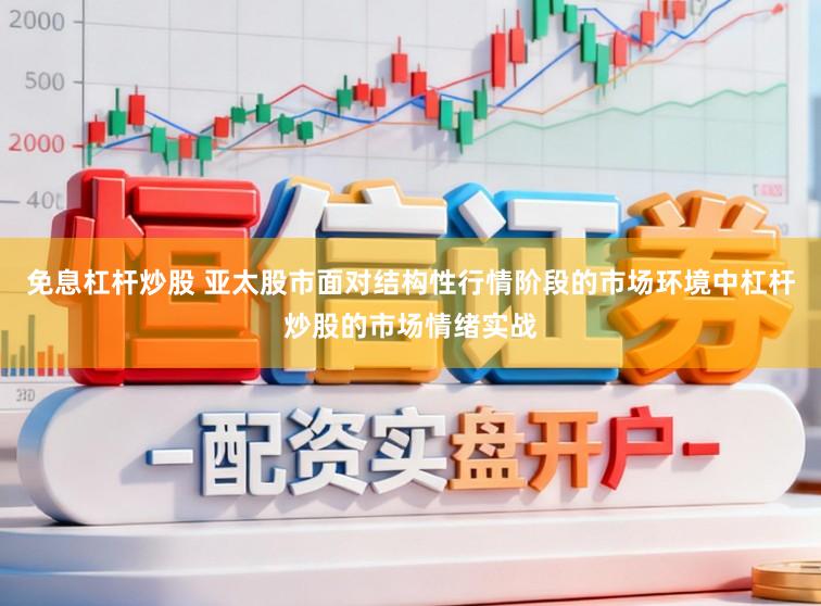 免息杠杆炒股 亚太股市面对结构性行情阶段的市场环境中杠杆炒股的市场情绪实战