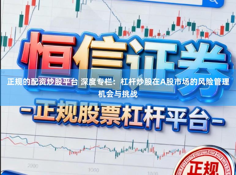 正规的配资炒股平台 深度专栏：杠杆炒股在A股市场的风险管理机会与挑战