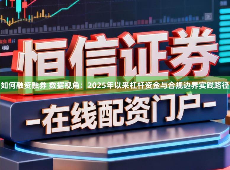 如何融资融券 数据视角：2025年以来杠杆资金与合规边界实践路径