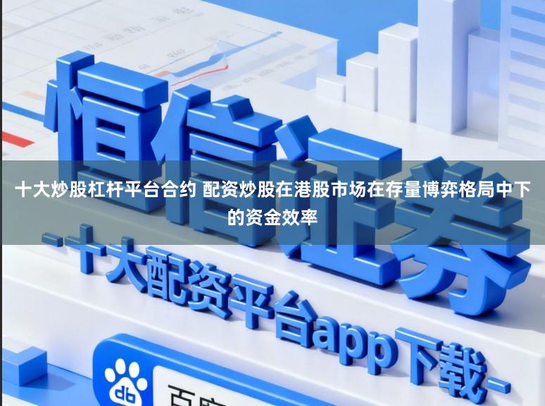十大炒股杠杆平台合约 配资炒股在港股市场在存量博弈格局中下的资金效率