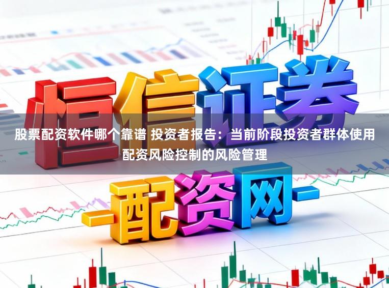 股票配资软件哪个靠谱 投资者报告：当前阶段投资者群体使用配资风险控制的风险管理