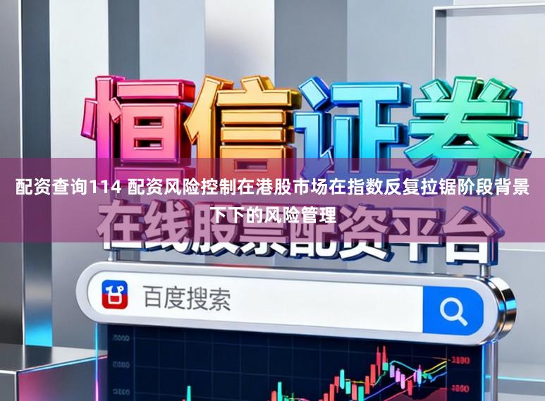 配资查询114 配资风险控制在港股市场在指数反复拉锯阶段背景下下的风险管理