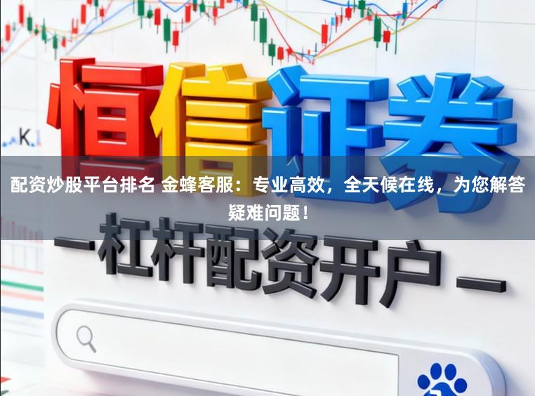 配资炒股平台排名 金蜂客服：专业高效，全天候在线，为您解答疑难问题！