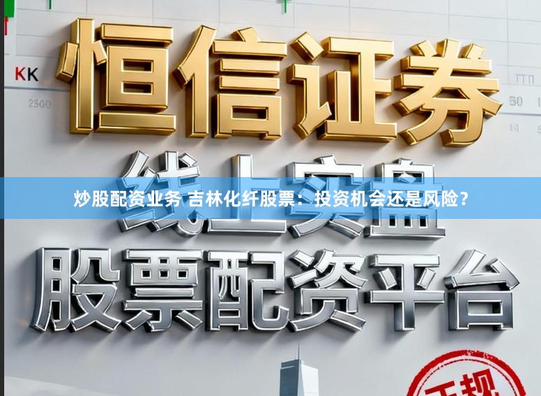 炒股配资业务 吉林化纤股票：投资机会还是风险？