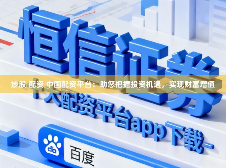 炒股 配资 中国配资平台：助您把握投资机遇，实现财富增值