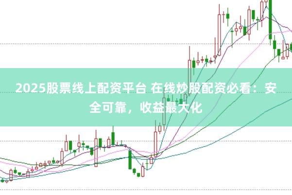 2025股票线上配资平台 在线炒股配资必看：安全可靠，收益最大化