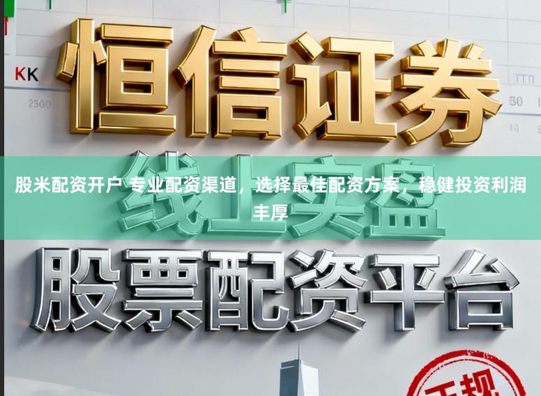 股米配资开户 专业配资渠道，选择最佳配资方案，稳健投资利润丰厚