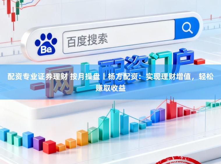 配资专业证券理财 按月操盘丨杨方配资：实现理财增值，轻松赚取收益