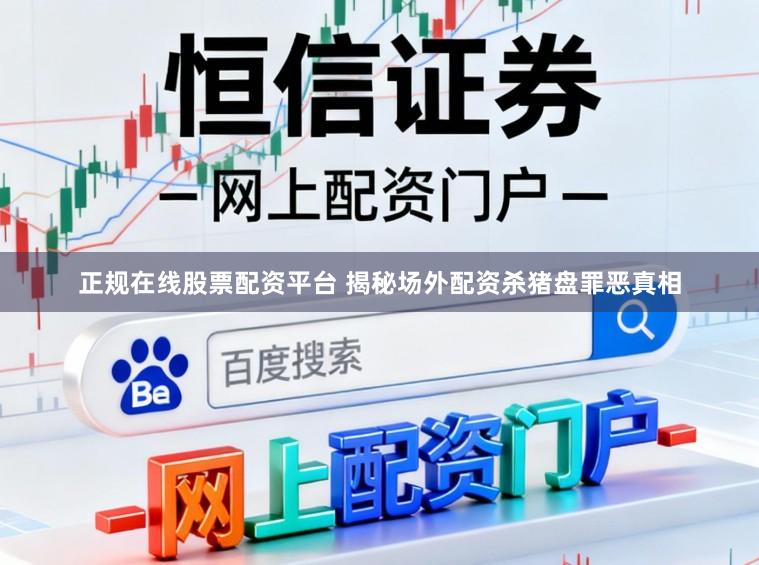 正规在线股票配资平台 揭秘场外配资杀猪盘罪恶真相