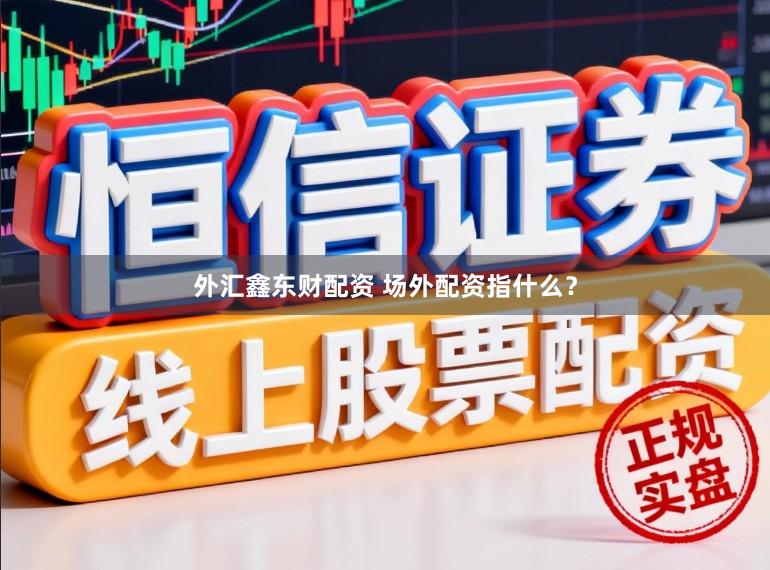 外汇鑫东财配资 场外配资指什么？