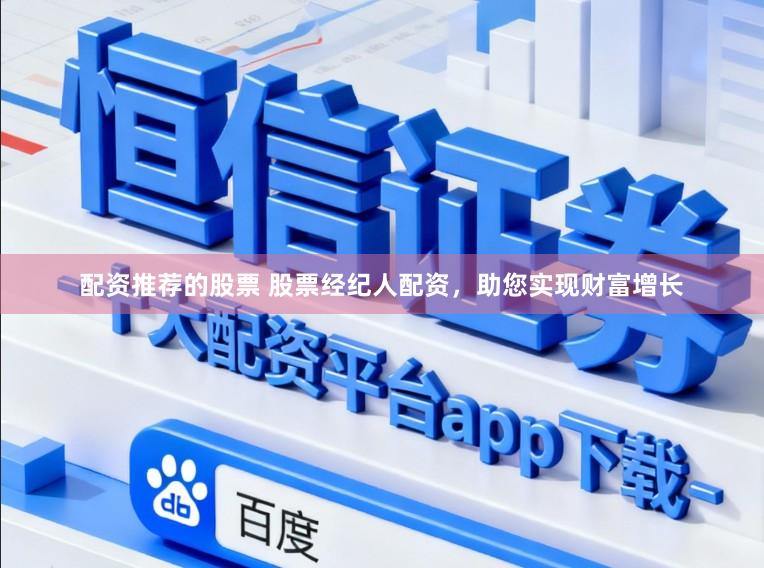 配资推荐的股票 股票经纪人配资，助您实现财富增长