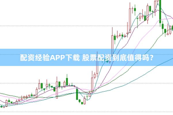 配资经验APP下载 股票配资到底值得吗？