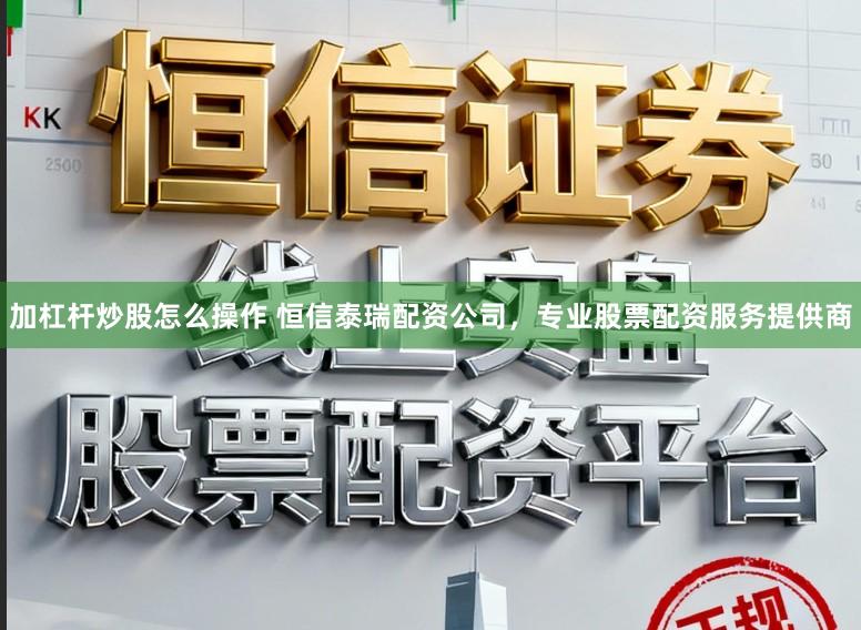 加杠杆炒股怎么操作 恒信泰瑞配资公司，专业股票配资服务提供商