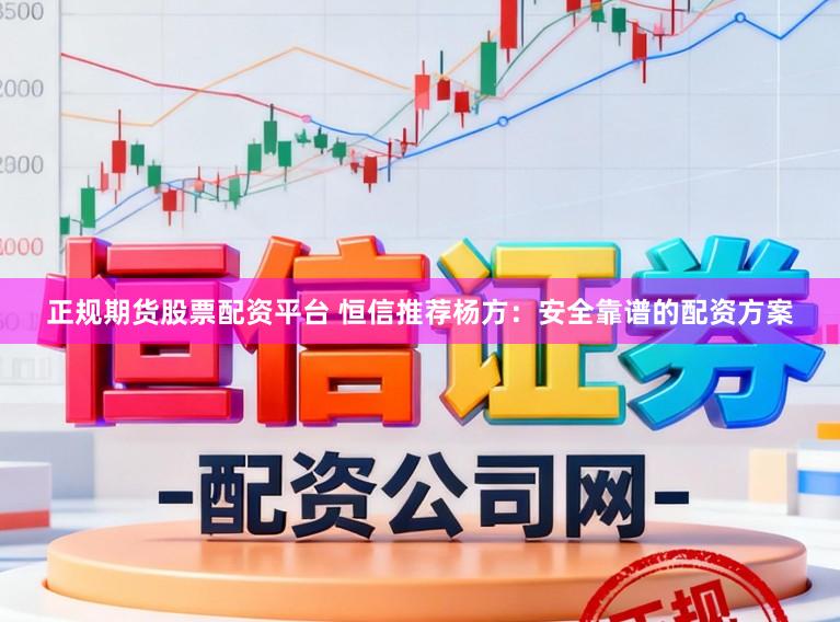 正规期货股票配资平台 恒信推荐杨方：安全靠谱的配资方案