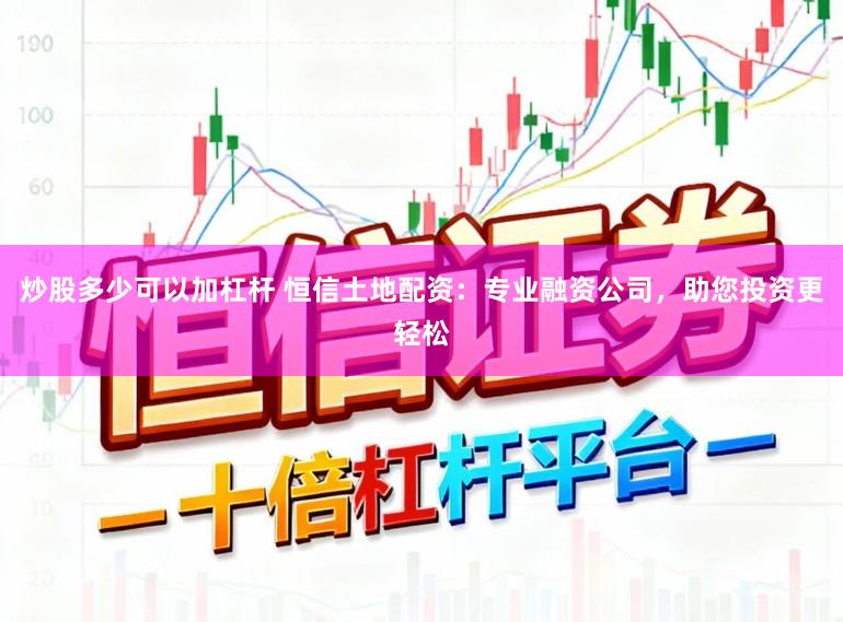 炒股多少可以加杠杆 恒信土地配资：专业融资公司，助您投资更轻松
