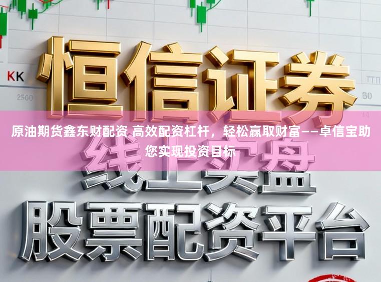原油期货鑫东财配资 高效配资杠杆，轻松赢取财富——卓信宝助您实现投资目标