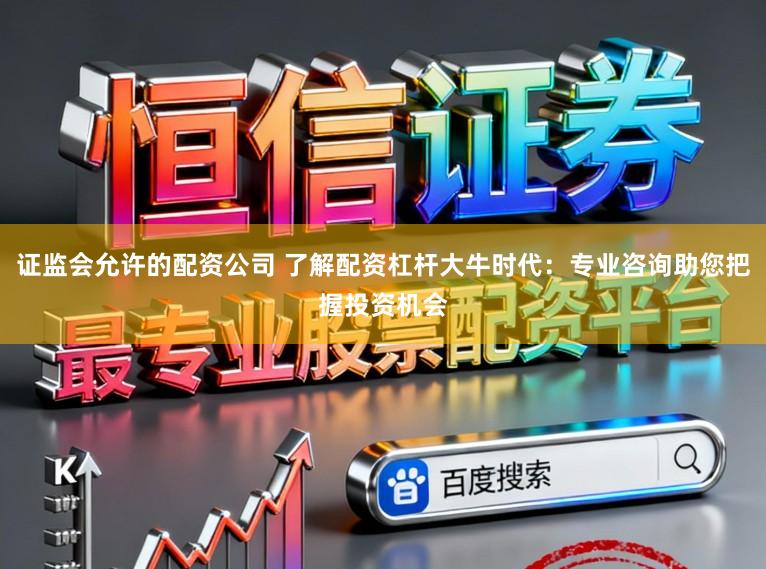 证监会允许的配资公司 了解配资杠杆大牛时代：专业咨询助您把握投资机会
