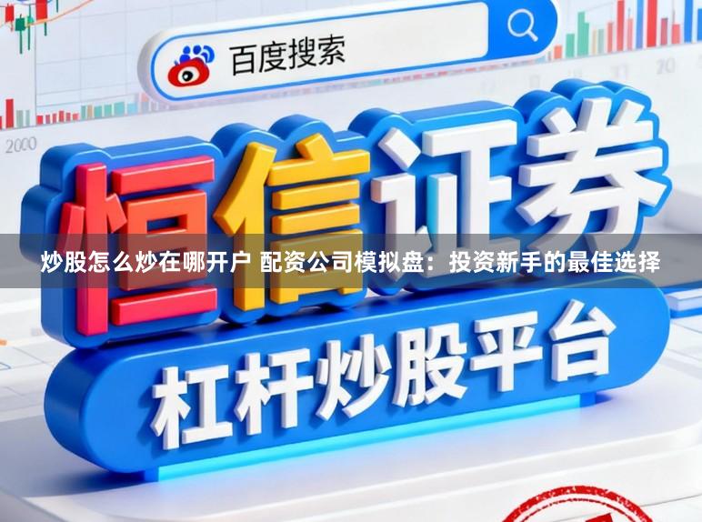 炒股怎么炒在哪开户 配资公司模拟盘：投资新手的最佳选择