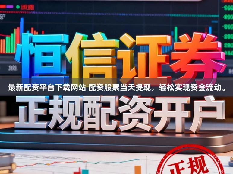 最新配资平台下载网站 配资股票当天提现，轻松实现资金流动。