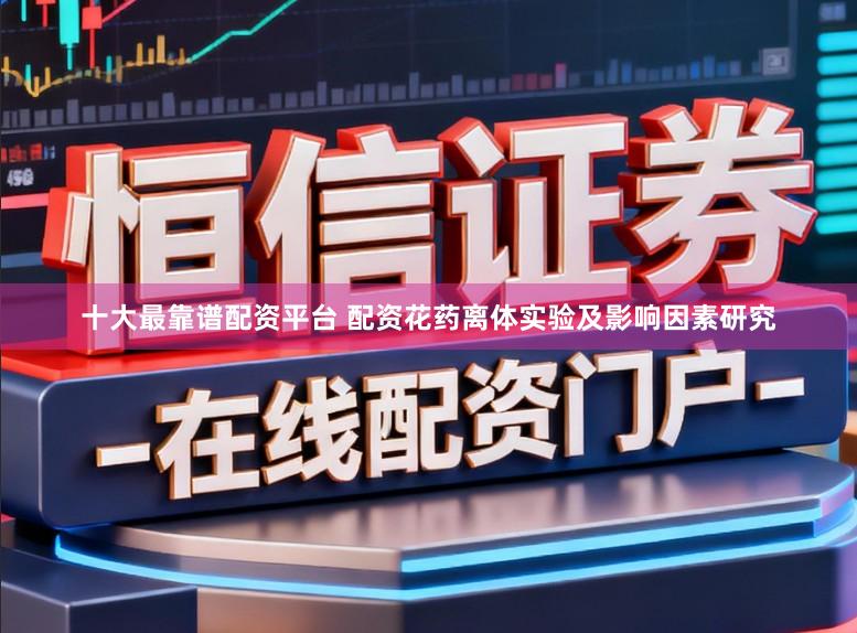 十大最靠谱配资平台 配资花药离体实验及影响因素研究