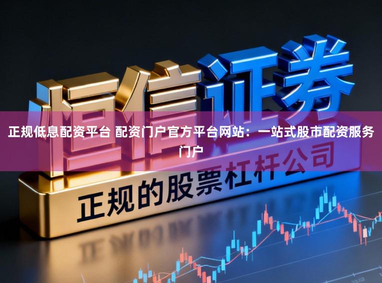 正规低息配资平台 配资门户官方平台网站：一站式股市配资服务门户