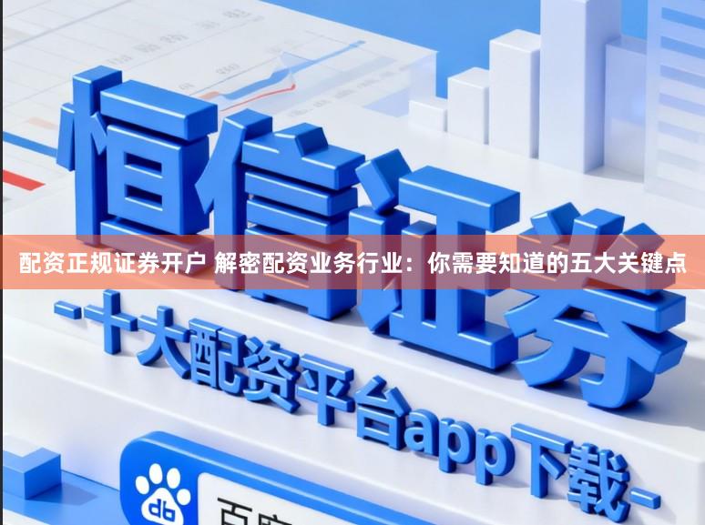配资正规证券开户 解密配资业务行业：你需要知道的五大关键点