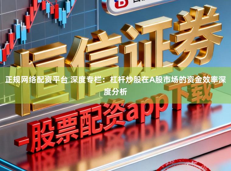 正规网络配资平台 深度专栏：杠杆炒股在A股市场的资金效率深度分析
