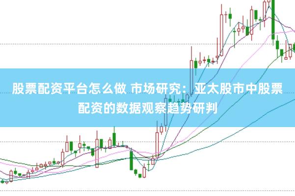 股票配资平台怎么做 市场研究：亚太股市中股票配资的数据观察趋势研判