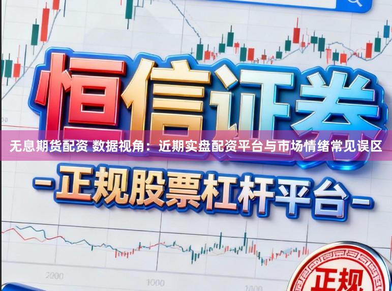 无息期货配资 数据视角：近期实盘配资平台与市场情绪常见误区