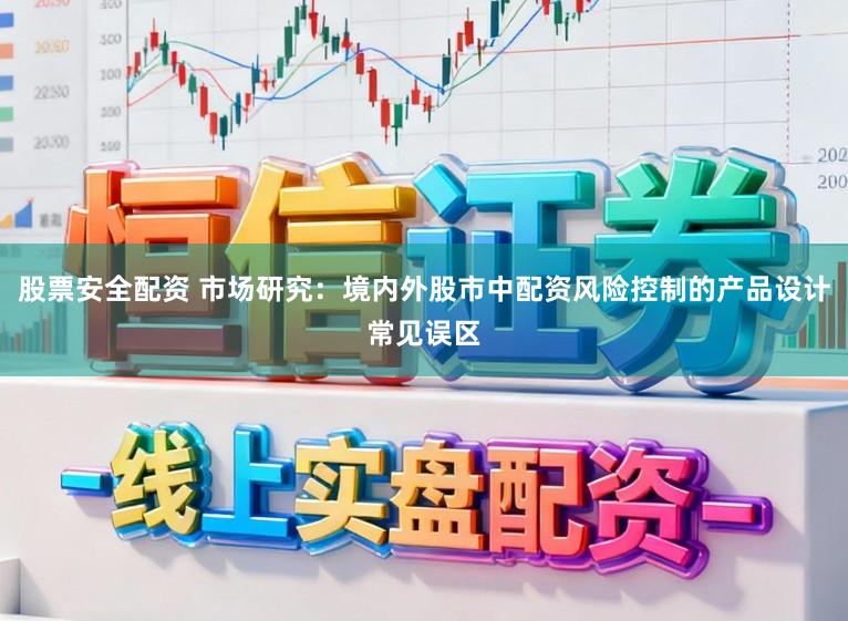 股票安全配资 市场研究：境内外股市中配资风险控制的产品设计常见误区