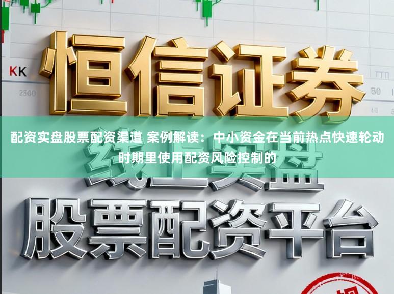 配资实盘股票配资渠道 案例解读：中小资金在当前热点快速轮动时期里使用配资风险控制的