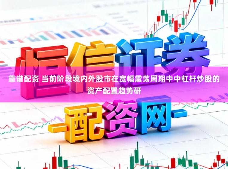 靠谱配资 当前阶段境内外股市在宽幅震荡周期中中杠杆炒股的资产配置趋势研