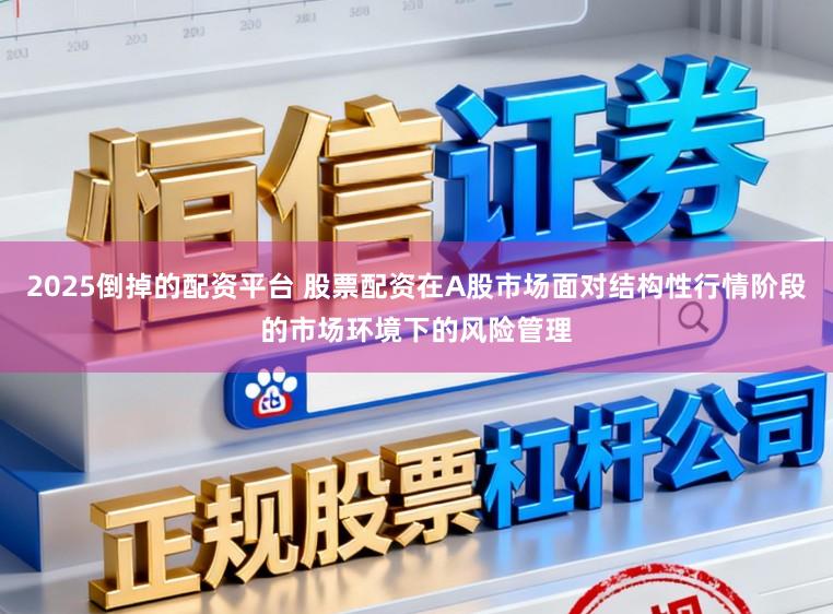 2025倒掉的配资平台 股票配资在A股市场面对结构性行情阶段的市场环境下的风险管理