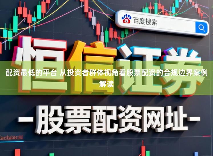 配资最低的平台 从投资者群体视角看股票配资的合规边界案例解读