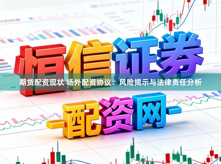 期货配资现状 场外配资协议：风险揭示与法律责任分析