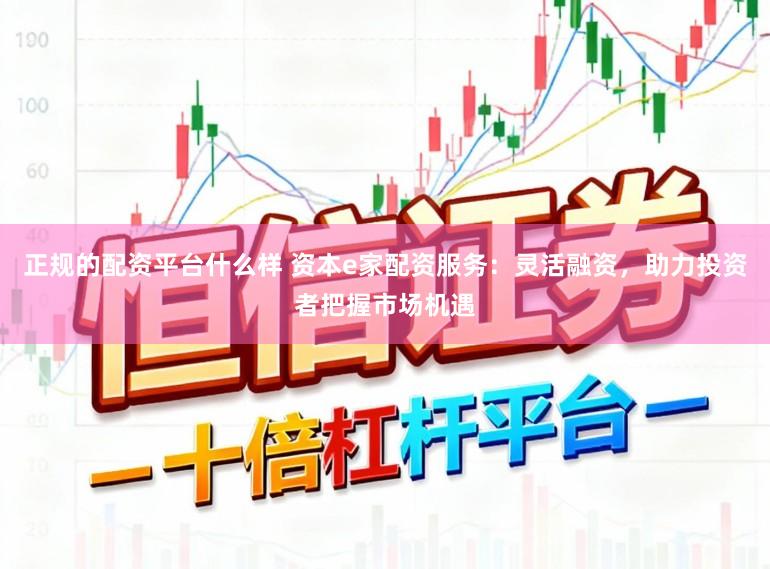 正规的配资平台什么样 资本e家配资服务：灵活融资，助力投资者把握市场机遇