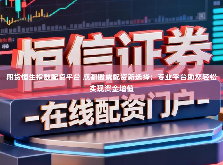 期货恒生指数配资平台 成都股票配资新选择：专业平台助您轻松实现资金增值