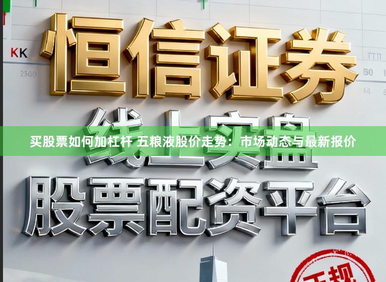 买股票如何加杠杆 五粮液股价走势:市场动态与最新报价